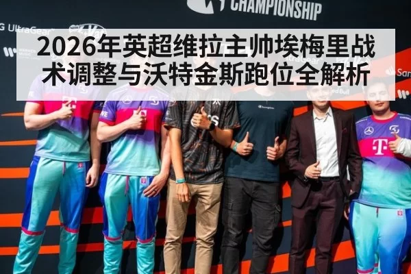 2026年英超维拉主帅埃梅里战术调整与沃特金斯跑位全解析