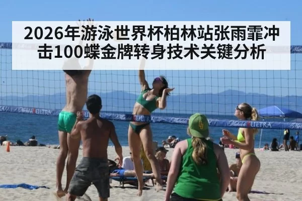 2026年游泳世界杯柏林站张雨霏冲击100蝶金牌转身技术关键分析